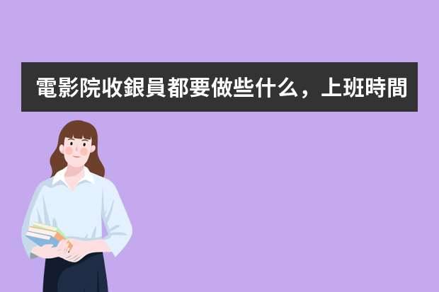 電影院收銀員都要做些什么，上班時間一般是怎樣的？